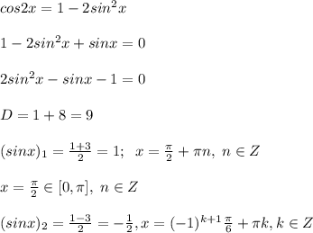 cos2x=1-2sin^2x\\\\1-2sin^2x+sinx=0\\\\2sin^2x-sinx-1=0\\\\D=1+8=9\\\\(sinx)_1=\frac{1+3}{2}=1 ; \; \; x=\frac{\pi}{2}+\pi n,\; n\in Z\\\\x=\frac{\pi}{2}\in [0,\pi ],\; n\in Z \\\\(sinx)_2=\frac{1-3}{2}=-\frac{1}{2}, x=(-1)^{k+1}\frac{\pi }{6}+\pi k,k\in Z