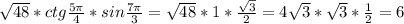 \sqrt{48}*ctg\frac{5\pi}{4}*sin\frac{7\pi}{3}= \sqrt{48}*1*\frac{\sqrt{3}}{2}} = 4\sqrt{3}*\sqrt{3}*\frac{1}{2}=6