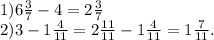 1)6\frac{3}{7}-4=2\frac{3}{7}\\&#10;2)3-1\frac{4}{11}=2\frac{11}{11}-1\frac{4}{11}=1\frac{7}{11}.