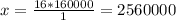 x= \frac{16*160000}{1} = 2560000