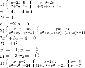 1)\left \{ {{y-2x=9} \atop {x^2+2y=14}} \right. \left \{ {{y=9+2x} \atop {x^2+2(9+2x)=14}} \right.\\x^2+4x+4=0\\D=0\\x=-2;y=5 \\2) \left \{ {{4x-y+1=0} \atop {x^2+xy+y^2=13}} \right. \left \{ {{y=1+4x} \atop {x^2+x(1+4x)+(1+4x)^2=13}} \right.\\ 7x^2+3x-4=0\\D=11^2\\x_1=-1;x_2=- \frac{4}{7} \\y_1=-3;y_2=-1 \frac{9}{7} \\3) \left \{ {{x-y=2} \atop {x^2-y^2=-24}} \right. \left \{ {{x=2+y} \atop {(2+y)^2-y^2=-24}} \right. \left \{ {{x=-5} \atop {y=-7}} \right.