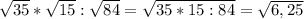 \sqrt{35} * \sqrt{15} : \sqrt{84} = \sqrt{35*15:84} = \sqrt{6,25}