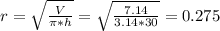 r= \sqrt{ \frac{V}{ \pi *h} } = \sqrt{ \frac{7.14}{3.14*30} } =0.275