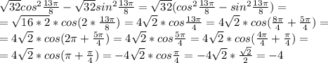 \sqrt{32}cos^{2}\frac{13\pi}{8}-\sqrt{32}sin^{2}\frac{13\pi}{8}=\sqrt{32}(cos^{2}\frac{13\pi}{8}-sin^{2}\frac{13\pi}{8})= \\ =\sqrt{16*2}*cos(2*\frac{13\pi}{8})=4\sqrt{2}*cos\frac{13\pi}{4}=4\sqrt{2}*cos(\frac{8\pi}{4}+\frac{5\pi}{4})= \\ =4\sqrt{2}*cos(2\pi+\frac{5\pi}{4})=4\sqrt{2}*cos\frac{5\pi}{4}=4\sqrt{2}*cos(\frac{4\pi}{4}+\frac{\pi}{4})= \\ =4\sqrt{2}*cos(\pi+\frac{\pi}{4})=-4\sqrt{2}*cos\frac{\pi}{4}=-4\sqrt{2}*\frac{\sqrt2}{2}=-4