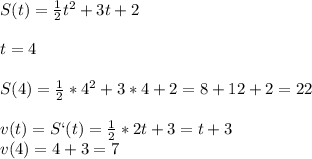 S(t)=\frac{1}{2}t^2+3t+2\\\\t=4\\\\S(4)=\frac{1}{2}*4^2+3*4+2=8+12+2=22\\\\v(t)=S`(t)=\frac{1}{2}*2t+3=t+3\\v(4)=4+3=7