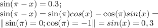 \sin(\pi-x)=0.3;\\&#10;\sin(\pi-x)=\sin(\pi)cos(x)-\cos(\pi)sin(x)=\\&#10;\|\sin(\pi)=0; \cos(\pi)=-1\|&#10;=sin(x)=0,3