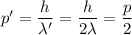 p' = \dfrac{h}{\lambda'} = \dfrac{h}{2\lambda} = \dfrac{p}{2}