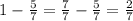 1- \frac{5}{7}= \frac{7}{7}- \frac{5}{7} = \frac{2}{7}