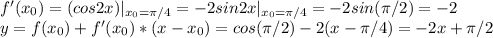 f'(x_0)=(cos2x)|_{x_0=\pi/4}=-2sin2x|_{x_0=\pi/4}=-2sin(\pi/2)=-2\\ y=f(x_0)+f '(x_0) * (x-x_0)=cos(\pi/2)-2(x-\pi/4)=-2x+\pi/2\\