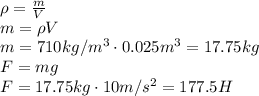 \rho= \frac{m}{V} &#10;\\\&#10;m=\rho V&#10;\\\&#10;m=710kg/m^3\cdot0.025m^3=17.75kg&#10;\\\&#10;F=mg&#10;\\\&#10;F=17.75kg\cdot10m/s^2=177.5H