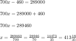 700x -460=289000 \\ \\ 700x=289000+460\\ \\ 700x=289460 \\ \\ x =\frac{289460}{700}=\frac{28946}{70}=\frac{14473}{35}=413 \frac{18}{35}