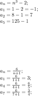 a_n=n^3-2;\\&#10;a_1=1-2=-1;\\&#10;a_2=8-1=7\\&#10;a_5=125-1\\&#10;\\\\\\\\\\\\\\&#10;a_n= \frac{6}{n+1};\\&#10;a_1= \frac{6}{1+1}=3;\\&#10;a_4= \frac{6}{4+1}= \frac{6}{5};\\&#10;a_7= \frac{6}{7+1}= \frac{3}{4} ;