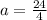 a= \frac{24}{4}