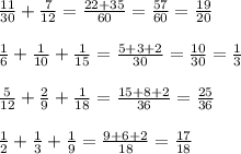 \frac{11}{30} + \frac{7}{12} = \frac{22 + 35}{60} = \frac{57}{60} = \frac{19}{20} \\ \\ \frac{1}{6} + \frac{1}{10} + \frac{1}{15} = \frac{5 + 3 + 2}{30} = \frac{10}{30} = \frac{1}{3} \\ \\ \frac{5}{12} + \frac{2}{9} + \frac{1}{18} = \frac{15 + 8 + 2}{36} = \frac{25}{36}\\ \\ \frac{1}{2} + \frac{1}{3} + \frac{1}{9} = \frac{9 + 6 + 2}{18} = \frac{17}{18}