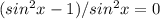 (sin^{2}x-1)/ sin^{2}x=0