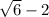 \sqrt{6} -2