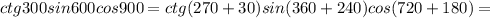 ctg300sin600cos900=ctg(270+30)sin(360+240)cos(720+180)=