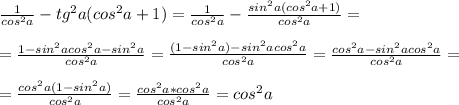 \frac{1}{cos^2a} -tg^2a(cos^2a+1)= \frac{1}{cos^2a} - \frac{sin^2a(cos^2a+1)}{cos^2a} = \\ \\ = \frac{1-sin^2acos^2a-sin^2a}{cos^2a} = \frac{(1-sin^2a)-sin^2acos^2a}{cos^2a}= \frac{cos^2a-sin^2acos^2a}{cos^2a} = \\ \\ = \frac{cos^2a(1-sin^2a)}{cos^2a} =\frac{cos^2a*cos^2a}{cos^2a}=cos^2a