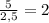 \frac{5}{2,5}=2