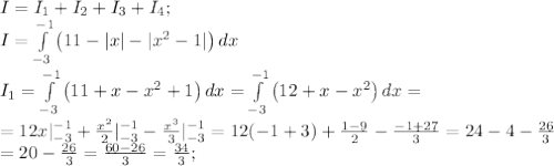 I=I_1+I_2+I_3+I_4;\\&#10;I= \int\limits^{-1}_{-3} {\left(11-|x|-|x^2-1|\right)} \, dx \\&#10;I_1= \int\limits^{-1}_{-3} {\left(11+x-x^2+1\right)} \, dx = \int\limits^{-1}_{-3} {\left(12+x-x^2\right)} \, dx=\\&#10;=12x|_{-3}^{-1}+\frac{x^2}{2}|_{-3}^{-1}-\frac{x^3}{3}|_{-3}^{-1}=12(-1+3)+\frac{1-9}{2}-\frac{-1+27}{3}=24-4-\frac{26}{3}\\&#10;=20-\frac{26}{3}=\frac{60-26}{3}=\frac{34}{3};\\&#10;