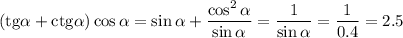 ({\rm tg}\alpha+{\rm ctg}\alpha)\cos \alpha=\sin\alpha+\dfrac{\cos^2\alpha}{\sin\alpha}=\dfrac{1}{\sin \alpha}=\dfrac{1}{0.4}=2.5