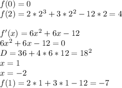 f(0)=0\\&#10;f(2)=2*2^3+3*2^2-12*2=4\\&#10;\\&#10;f'(x)=6x^2+6x-12\\&#10;6x^2+6x-12=0\\&#10; D=36+4*6*12 = 18^2\\&#10;x=1\\&#10;x=-2\\&#10;f(1)=2*1+3*1-12=-7