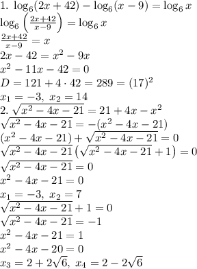 1.\;\log_6(2x+42)-\log_6(x-9)=\log_6x\\\log_6\left(\frac{2x+42}{x-9}\right)=\log_6x\\\frac{2x+42}{x-9}=x\\2x-42=x^2-9x\\x^2-11x-42=0\\D=121+4\cdot42=289=(17)^2\\x_1=-3,\;x_2=14\\2.\;\sqrt{x^2-4x-21}=21+4x-x^2\\\sqrt{x^2-4x-21}=-(x^2-4x-21)\\(x^2-4x-21)+\sqrt{x^2-4x-21}=0\\\sqrt{x^2-4x-21}\left(\sqrt{x^2-4x-21}+1\right)=0\\\sqrt{x^2-4x-21}=0\\&#10;x^2-4x-21=0\\x_1=-3,\;x_2=7\\\sqrt{x^2-4x-21}+1=0\\\sqrt{x^2-4x-21}=-1\\x^2-4x-21=1\\x^2-4x-20=0\\x_3=2+2\sqrt6,\;x_4=2-2\sqrt6