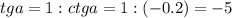 tg a=1:ctg a=1:(-0.2)=-5