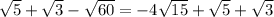 \sqrt{5} + \sqrt{3} - \sqrt{60} = -4\sqrt{15} + \sqrt{5} + \sqrt{3}