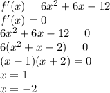 f'(x)=6x^2+6x-12\\&#10;f'(x)=0\\&#10;6x^2+6x-12=0\\&#10;6(x^2+x-2)=0\\&#10; (x-1)(x+2)=0\\&#10; x=1\\&#10; x=-2
