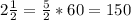 2\frac{1}{2}= \frac{5}{2} *60=150