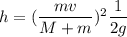 h=(\dfrac{mv}{M+m})^{2} \dfrac{1 }{2g}