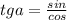 tga= \frac{sin}{cos}