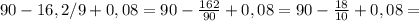 90 - 16,2 / 9 + 0,08=90- \frac{162}{90}+0,08=90- \frac{18}{10} +0,08=