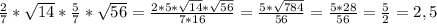 \frac{2}{7} * \sqrt{14} * \frac{5}{7} * \sqrt{56} = \frac{2*5* \sqrt{14}* \sqrt{56} }{7*16} = \frac{5* \sqrt{784} }{56} = \frac{5*28}{56} = \frac{5}{2} =2,5