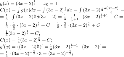 g(x)=(3x-2)^{\frac13};\ \ \ x_0=1;\\ G(x)=\int{g(x)}dx=\int{(3x-2)^{\frac13}}dx=\int{(3x-2)^{\frac13}}\frac{d(3x-2)}{3}=\\ =\frac13\cdot\int{(3x-2)^{\frac13}}d(3x-2)=\frac13\cdot\frac{1}{\frac13+1}\cdot(3x-2)^{\frac13+1}+C=\\ =\frac13\cdot\frac{1}{\frac43}\cdot(3x-2)^\frac43+C=\frac13\cdot\frac34\cdot(3x-2)^\frac43+C=\\ =\frac14(3x-2)^\frac43+C;\\ G(x)=\frac14(3x-2)^\frac43+C;\\ g'(x)=((3x-2)^\frac13)'=\frac13(3x-2)^{\frac13-1}\cdot(3x-2)'=\\ =\frac13\cdot(3x-2)^{-\frac23}\cdot3=(3x-2)^{-\frac23};\\