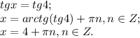 tgx=tg4;\\&#10;x=arctg(tg4)+\pi n, n\in Z;\\&#10;x=4+\pi n, n\in Z.