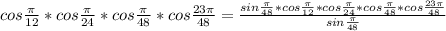 cos \frac{ \pi }{12} *cos \frac{ \pi }{24} *cos \frac{ \pi }{48} *cos \frac{ 23\pi }{48} = \frac{sin \frac{ \pi }{48}*cos \frac{ \pi }{12} *cos \frac{ \pi }{24} *cos \frac{ \pi }{48} *cos \frac{ 23\pi }{48} }{sin \frac{ \pi }{48}}