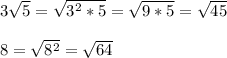 3 \sqrt{5}= \sqrt{3^2*5}= \sqrt{9*5}= \sqrt{45} \\\\8= \sqrt{8^2}= \sqrt{64}