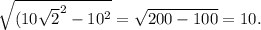 \sqrt{ (10 \sqrt{2} ^{2} - 10^{2} } = \sqrt{200-100} = 10.