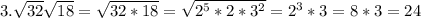 3. \sqrt{32} \sqrt{18} = \sqrt{32*18} = \sqrt{2^5*2*3^2}=2^3*3=8*3=24