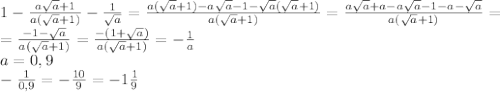 1- \frac{a \sqrt{a}+1 }{a( \sqrt{a}+1) } - \frac{1}{ \sqrt{a} } =\frac{a( \sqrt{a}+1)-a\sqrt a-1-\sqrt a( \sqrt{a}+1)}{a( \sqrt{a}+1)}=\frac{a\sqrt a+a-a\sqrt a-1-a-\sqrt a}{a( \sqrt{a}+1)}= \\ &#10;=\frac{-1-\sqrt a}{a( \sqrt{a}+1)}= \frac{-(1+\sqrt a)}{a( \sqrt{a}+1)}= -\frac{1}{a} \\ a=0,9 \\ -\frac{1}{0,9}=-\frac{10}{9}=-1\frac{1}{9}