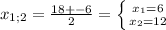 x_{1;2} = \frac{18+-6}{2}= \left \{ {{ x_{1}=6} \atop { x_{2}=12}} \right.