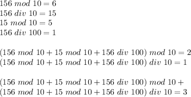 156 \ mod \ 10 =6\\&#10;156 \ div \ 10 = 15 \\&#10; 15 \ mod \ 10 = 5\\&#10; 156 \ div \ 100 = 1\\\\&#10; (156 \ mod \ 10 + 15 \ mod \ 10 + 156 \ div \ 100) \ mod \ 10 = 2\\&#10; (156 \ mod \ 10 + 15 \ mod \ 10 + 156 \ div \ 100) \ div \ 10 = 1 \\\\&#10;(156 \ mod \ 10 + 15 \ mod \ 10 + 156 \ div \ 100) \ mod \ 10 +\\&#10;(156 \ mod \ 10 + 15 \ mod \ 10 + 156 \ div \ 100) \ div \ 10 = 3&#10;