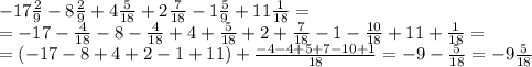 -17 \frac{2}{9} -8 \frac{2}{9} +4 \frac{5}{18} +2 \frac{7}{18} -1 \frac{5}{9} +11 \frac{1}{18} =&#10;\\\&#10;=-17- \frac{4}{18} -8- \frac{4}{18} +4+ \frac{5}{18} +2+ \frac{7}{18} -1- \frac{10}{18} +11 +\frac{1}{18} =&#10;\\\&#10;=(-17-8+4+2-1+11)+ \frac{-4-4+5+7-10+1}{18} =-9- \frac{5}{18} =-9\frac{5}{18}