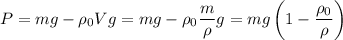 P = mg - \rho_0Vg = mg - \rho_0 \dfrac{m}{\rho} g = mg \left( 1 - \dfrac{\rho_0}{\rho} \right)