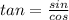 tan= \frac{sin}{cos}