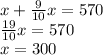 x+\frac{9}{10}x=570\\&#10;\frac{19}{10}x=570\\&#10;x=300