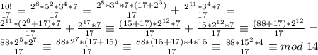 \frac{10!}{17}\equiv\frac{2^8*5^2*3^4*7}{17}\equiv\frac{2^8*3^4*7*(17+2^3)}{17}\equivA+\frac{2^{11}*3^4*7}{17} \equiv \\&#10; \frac{2^{11}*(2^6+17)*7}{17}\equivB+\frac{ 2^{17}*7}{17}\equiv\frac{(15+17)*2^{12}*7}{17}\equivC+\frac{15*2^{12}*7}{17} \equiv \frac{(88+17)*2^{12}}{17} = \\&#10; \frac{88*2^{5}*2^{7}}{17} \equiv \frac{88*2^{7}*(17+15)}{17}\equiv\frac{88*(15+17)*4*15}{17}\equiv \frac{88*15^2*4}{17}\equiv mod \ 14