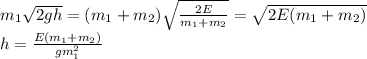 m_{1}\sqrt{2gh}=(m_{1}+m_{2}) \sqrt{ \frac{2E}{m_{1}+m_{2}} } =\sqrt{2E(m_{1}+m_{2})}\\h= \frac{E(m_{1}+m_{2})}{gm_{1}^2} &#10;